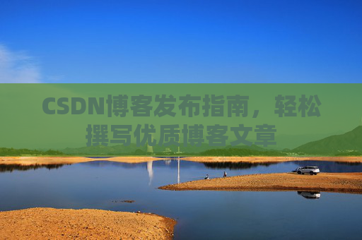 CSDN博客发布指南，轻松撰写优质博客文章